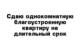 Сдаю однокомнатную благоустроенную квартиру на длительный срок